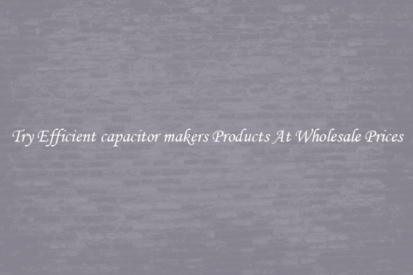 Try Efficient capacitor makers Products At Wholesale Prices