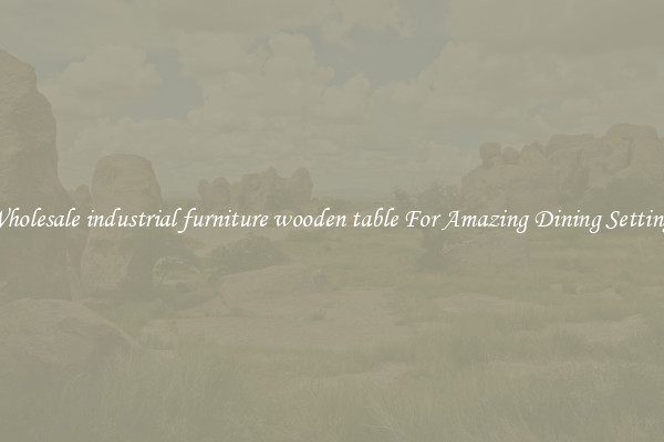 Wholesale industrial furniture wooden table For Amazing Dining Settings