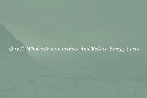 Buy A Wholesale new realists And Reduce Energy Costs