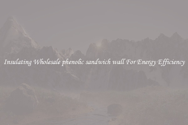 Insulating Wholesale phenolic sandwich wall For Energy Efficiency