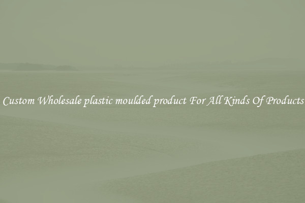 Custom Wholesale plastic moulded product For All Kinds Of Products