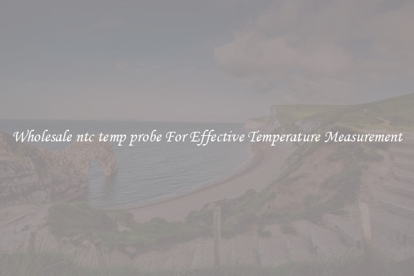 Wholesale ntc temp probe For Effective Temperature Measurement