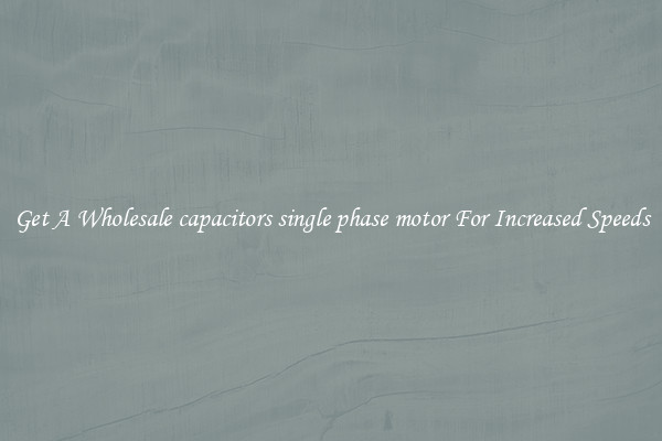 Get A Wholesale capacitors single phase motor For Increased Speeds