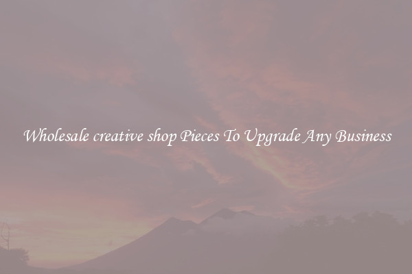 Wholesale creative shop Pieces To Upgrade Any Business