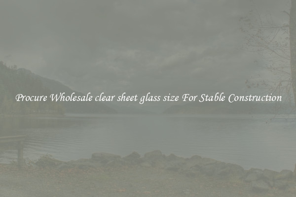 Procure Wholesale clear sheet glass size For Stable Construction