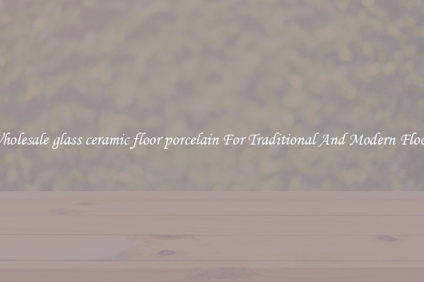 Wholesale glass ceramic floor porcelain For Traditional And Modern Floors