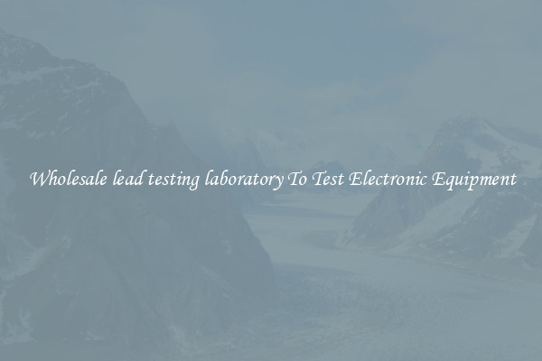 Wholesale lead testing laboratory To Test Electronic Equipment