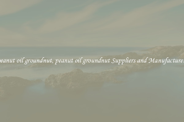 peanut oil groundnut, peanut oil groundnut Suppliers and Manufacturers
