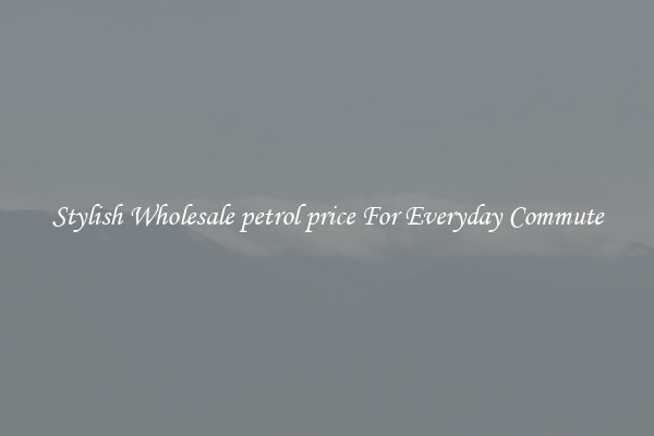 Stylish Wholesale petrol price For Everyday Commute