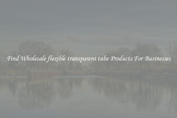 Find Wholesale flexible transparent tube Products For Businesses