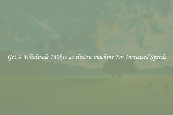 Get A Wholesale 160kw ac electric machine For Increased Speeds