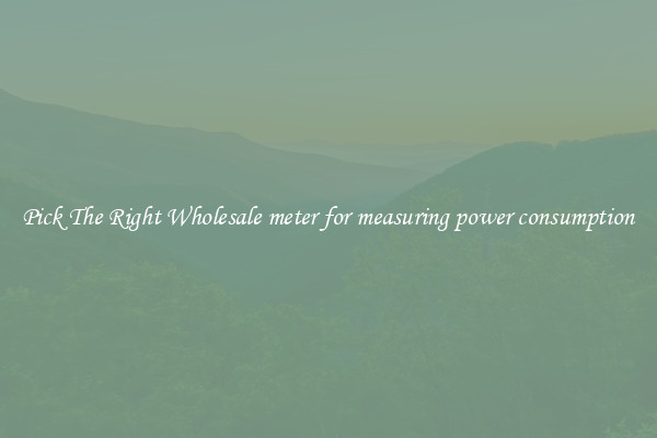 Pick The Right Wholesale meter for measuring power consumption