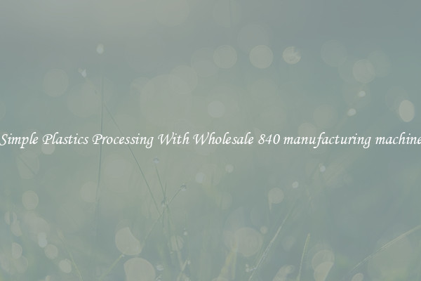 Simple Plastics Processing With Wholesale 840 manufacturing machine