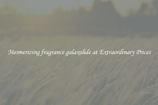 Mesmerizing fragrance galaxolide at Extraordinary Prices