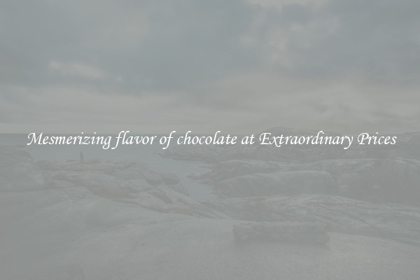 Mesmerizing flavor of chocolate at Extraordinary Prices