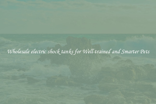 Wholesale electric shock tanks for Well-trained and Smarter Pets