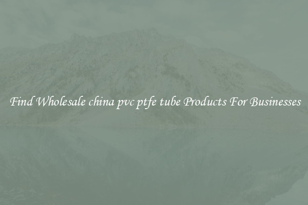Find Wholesale china pvc ptfe tube Products For Businesses