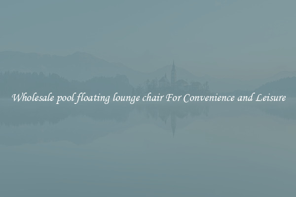 Wholesale pool floating lounge chair For Convenience and Leisure