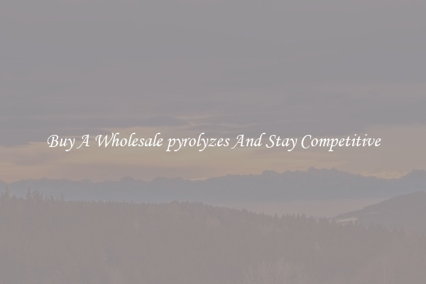 Buy A Wholesale pyrolyzes And Stay Competitive
