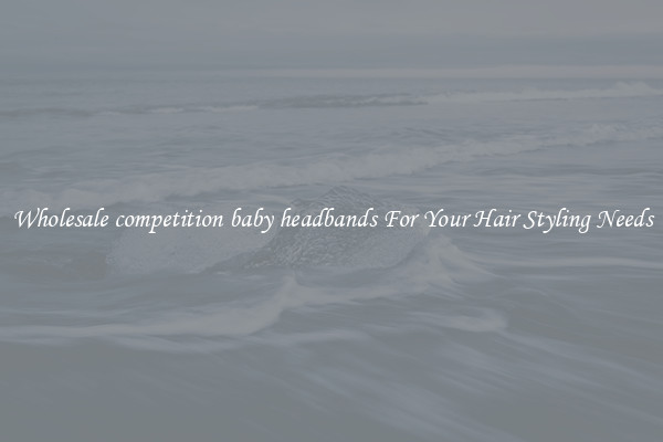 Wholesale competition baby headbands For Your Hair Styling Needs