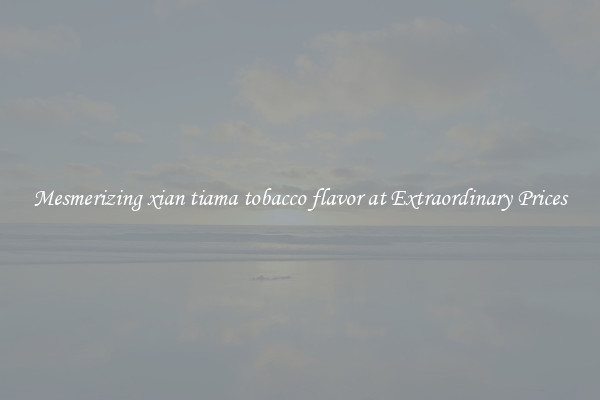 Mesmerizing xian tiama tobacco flavor at Extraordinary Prices