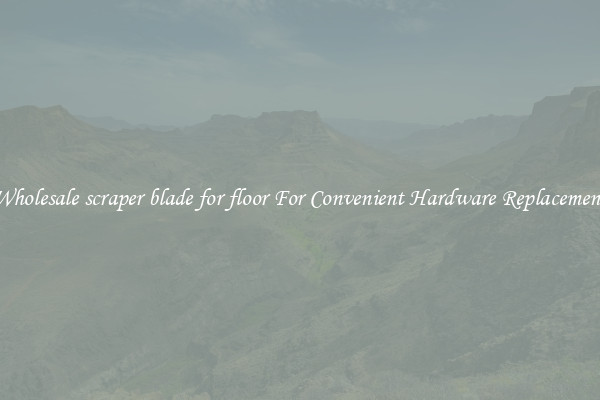 Wholesale scraper blade for floor For Convenient Hardware Replacement