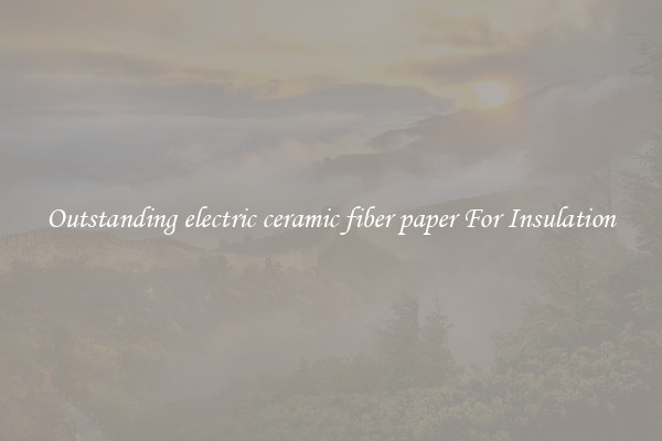 Outstanding electric ceramic fiber paper For Insulation