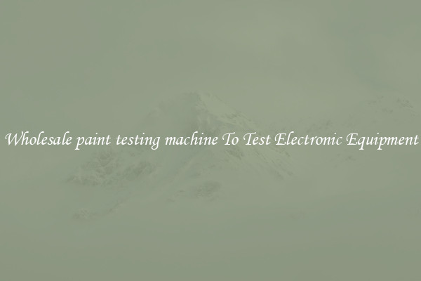 Wholesale paint testing machine To Test Electronic Equipment