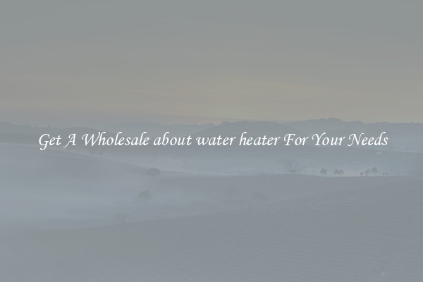 Get A Wholesale about water heater For Your Needs