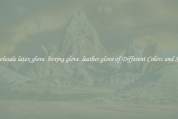 Wholesale latex glove..boxing glove..leather glove of Different Colors and Sizes