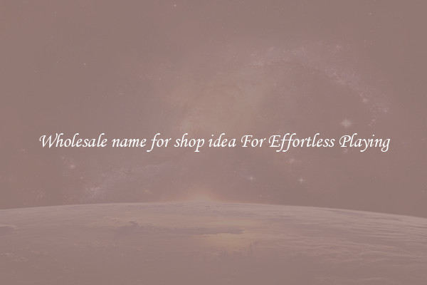 Wholesale name for shop idea For Effortless Playing