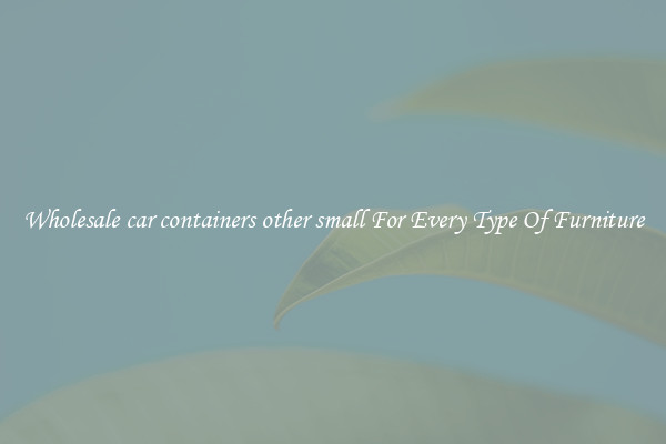 Wholesale car containers other small For Every Type Of Furniture